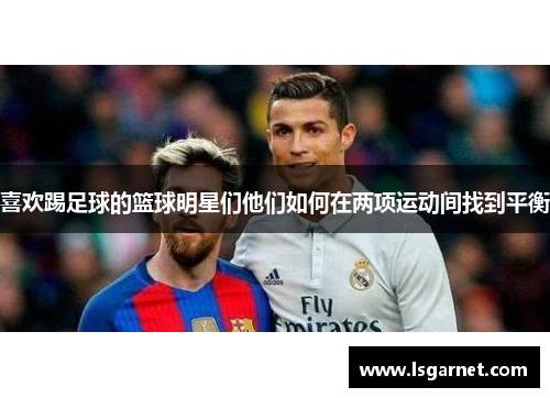 喜欢踢足球的篮球明星们他们如何在两项运动间找到平衡